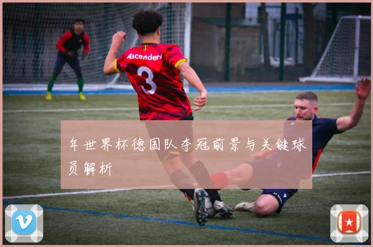 年世界杯德国队夺冠前景与关键球员解析