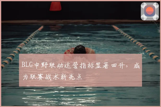 BLG中野联动运营指标显著回升，成为联赛战术新亮点