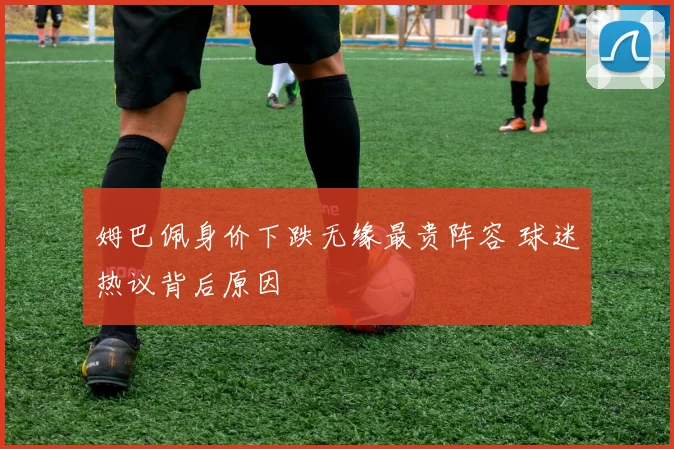 姆巴佩身价下跌无缘最贵阵容 球迷热议背后原因