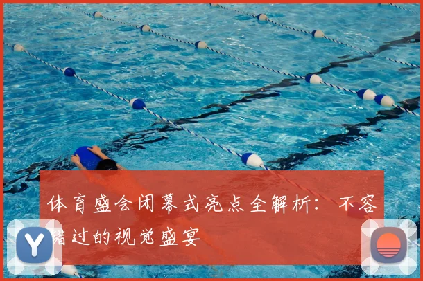 体育盛会闭幕式亮点全解析：不容错过的视觉盛宴