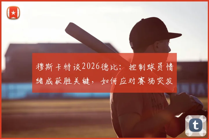 穆斯卡特谈2026德比：控制球员情绪成获胜关键，如何应对赛场突发状况？