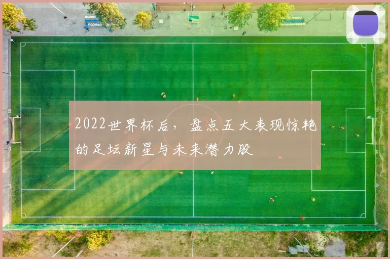 2022世界杯后，盘点五大表现惊艳的足坛新星与未来潜力股