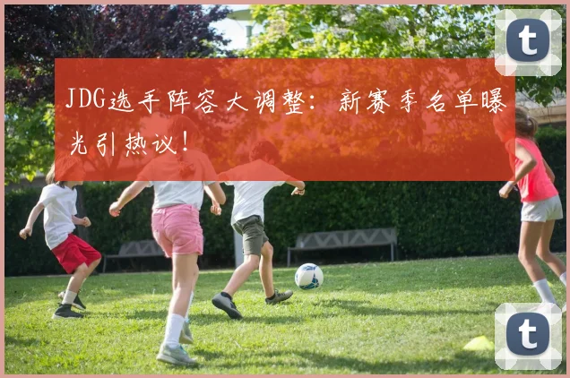 JDG选手阵容大调整：新赛季名单曝光引热议！