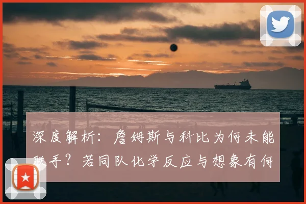 深度解析：詹姆斯与科比为何未能联手？若同队化学反应与想象有何不同？