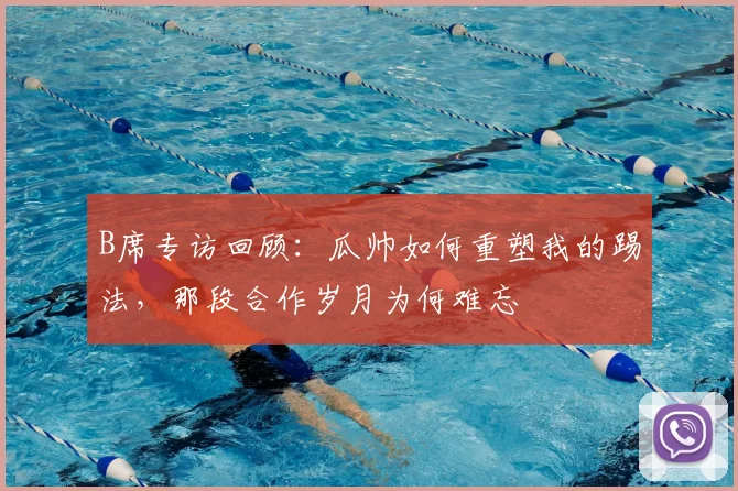 B席专访回顾：瓜帅如何重塑我的踢法，那段合作岁月为何难忘