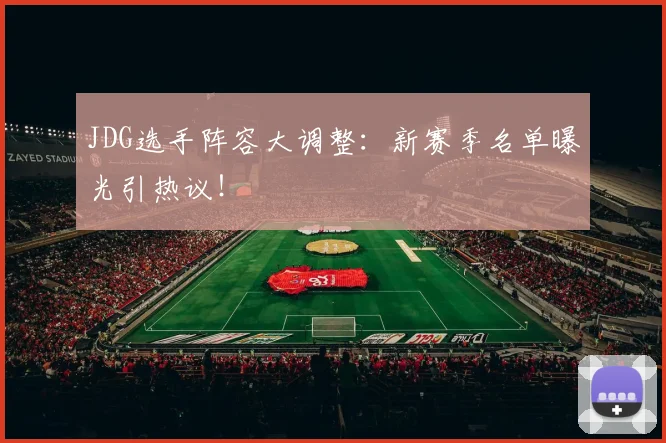 JDG选手阵容大调整：新赛季名单曝光引热议！