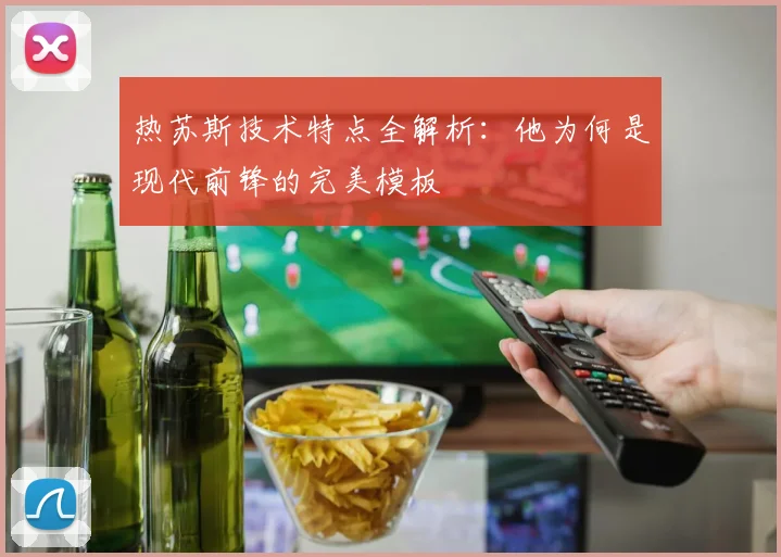 热苏斯技术特点全解析：他为何是现代前锋的完美模板