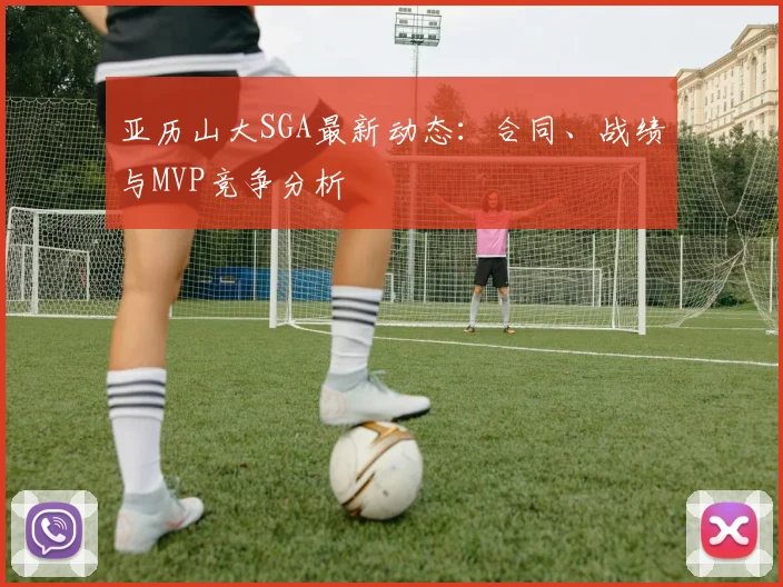 亚历山大SGA最新动态：合同、战绩与MVP竞争分析