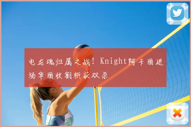电龙魂归属之战!Knight阿卡丽进场华丽收割斩获双杀