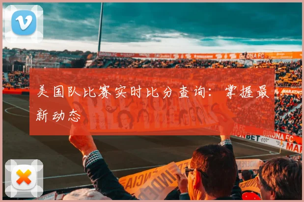 美国队比赛实时比分查询：掌握最新动态