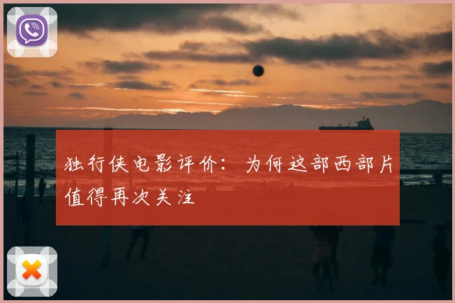 独行侠电影评价：为何这部西部片值得再次关注