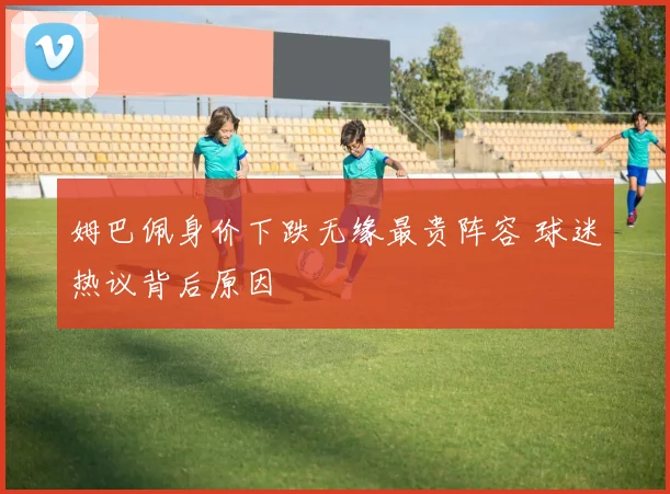姆巴佩身价下跌无缘最贵阵容 球迷热议背后原因