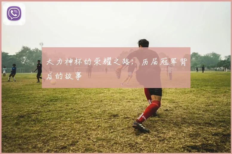 大力神杯的荣耀之路：历届冠军背后的故事