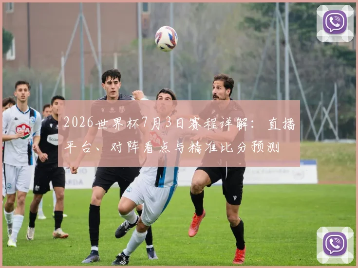 2026世界杯7月3日赛程详解：直播平台、对阵看点与精准比分预测