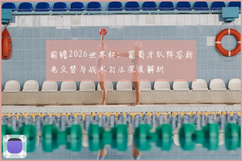 前瞻2026世界杯：葡萄牙队阵容新老交替与战术打法深度解析