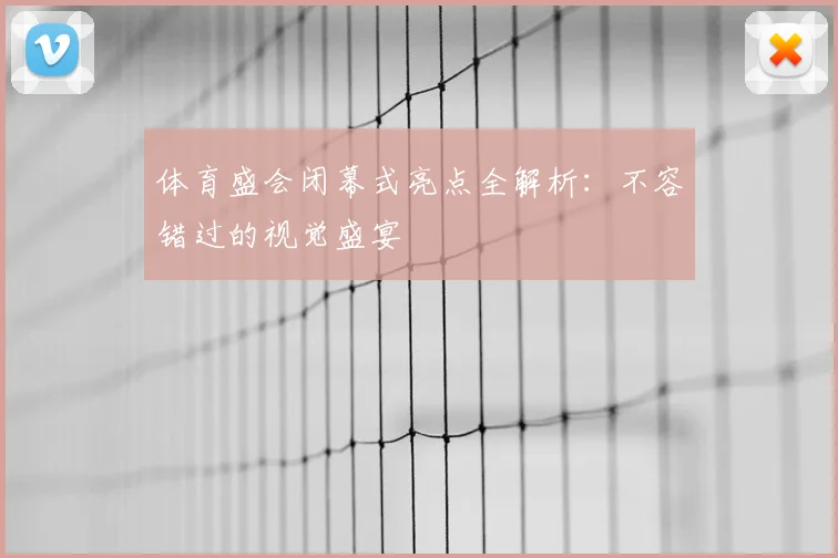 体育盛会闭幕式亮点全解析：不容错过的视觉盛宴