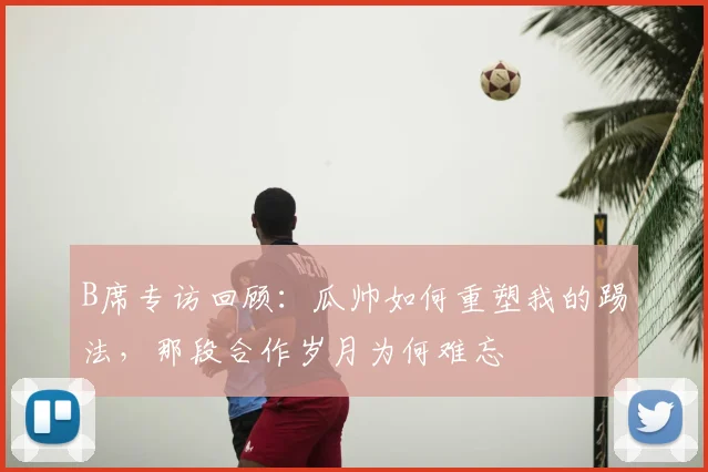 B席专访回顾：瓜帅如何重塑我的踢法，那段合作岁月为何难忘