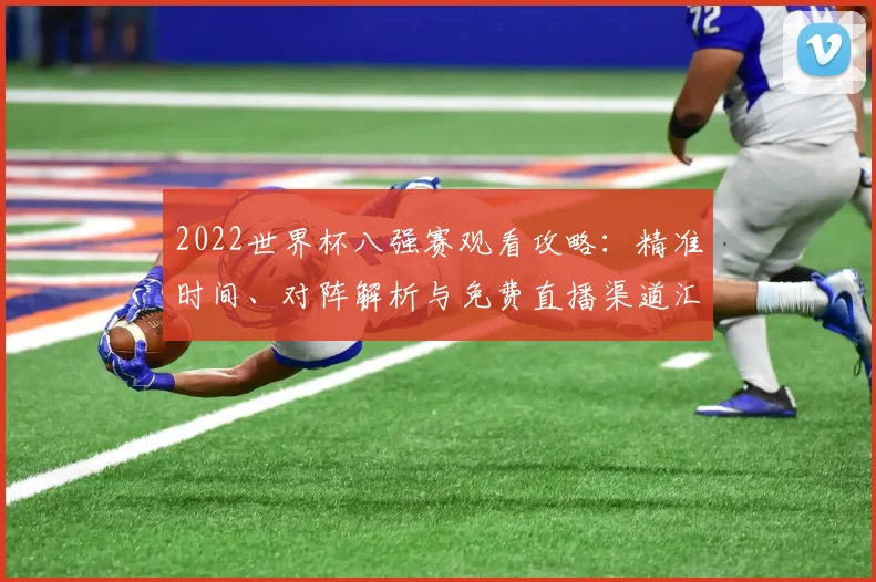 2022世界杯八强赛观看攻略：精准时间、对阵解析与免费直播渠道汇总