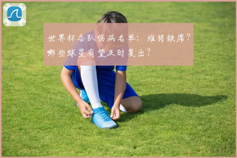 世界杯各队伤病名单：谁将缺席？哪些球星有望及时复出？