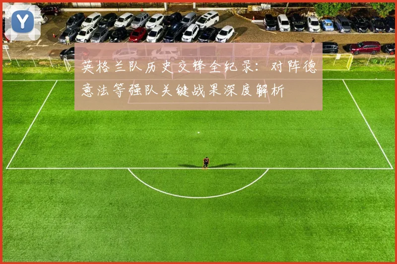 英格兰队历史交锋全纪录：对阵德意法等强队关键战果深度解析