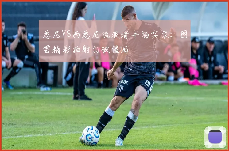 悉尼VS西悉尼流浪者半场实录：图雷精彩抽射打破僵局