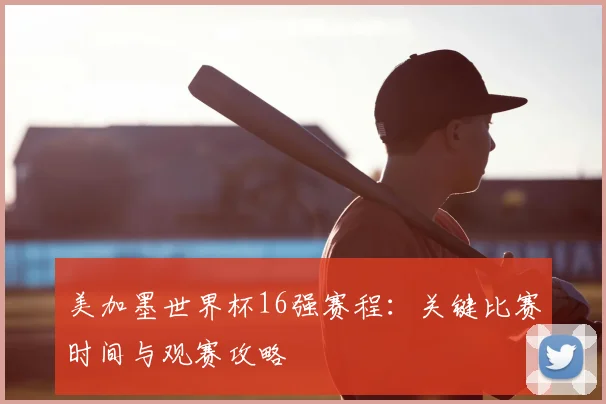 美加墨世界杯16强赛程：关键比赛时间与观赛攻略