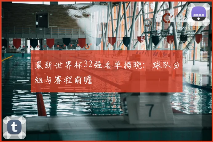 最新世界杯32强名单揭晓：球队分组与赛程前瞻