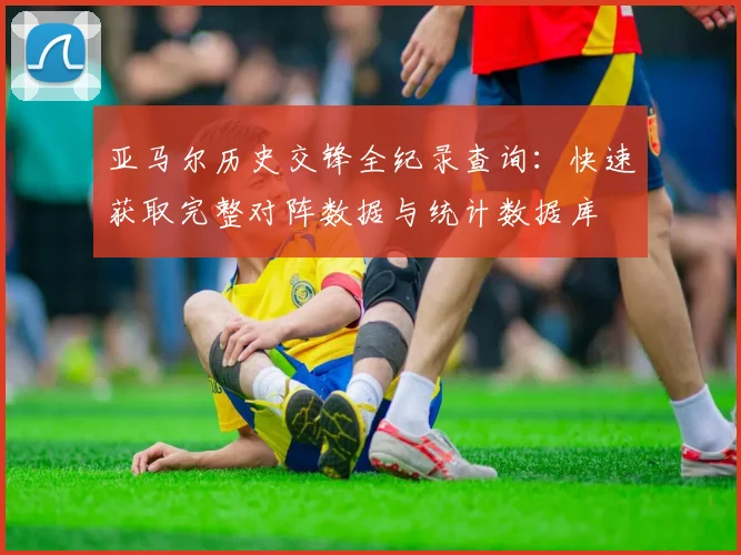 亚马尔历史交锋全纪录查询：快速获取完整对阵数据与统计数据库