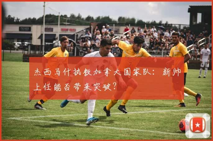杰西马什执教加拿大国家队:新帅上任能否带来突破?