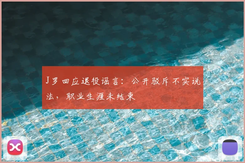 J罗回应退役谣言：公开驳斥不实说法，职业生涯未结束