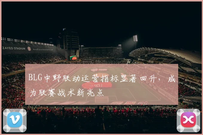 BLG中野联动运营指标显著回升，成为联赛战术新亮点