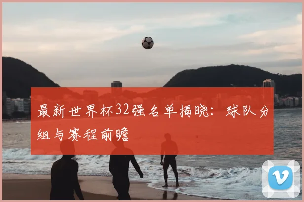 最新世界杯32强名单揭晓：球队分组与赛程前瞻