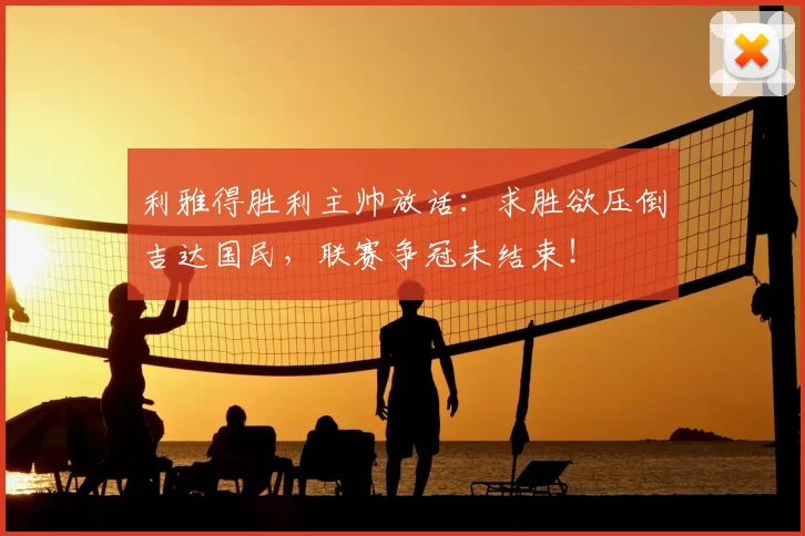 利雅得胜利主帅放话：求胜欲压倒吉达国民，联赛争冠未结束！