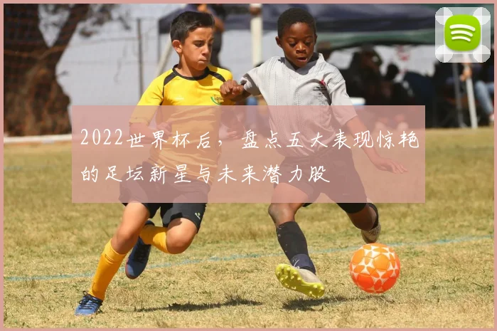 2022世界杯后，盘点五大表现惊艳的足坛新星与未来潜力股