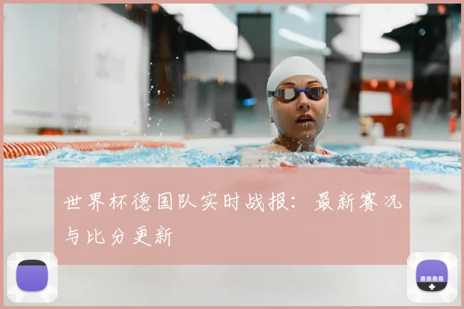 世界杯德国队实时战报：最新赛况与比分更新