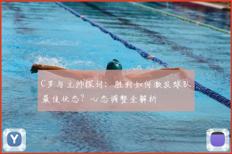 C罗与主帅探讨：胜利如何激发球队最佳状态？心态调整全解析