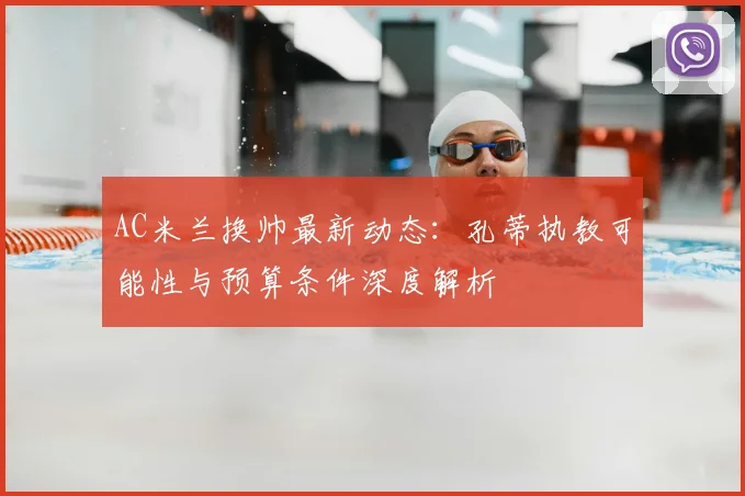 AC米兰换帅最新动态：孔蒂执教可能性与预算条件深度解析