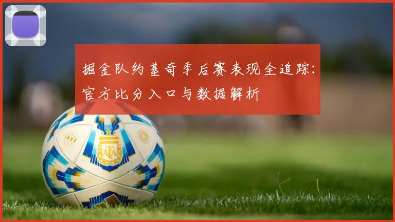 掘金队约基奇季后赛表现全追踪：官方比分入口与数据解析