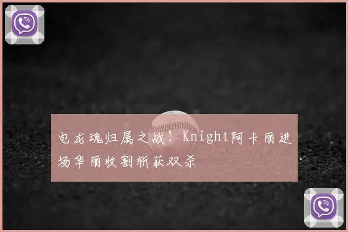 电龙魂归属之战！Knight阿卡丽进场华丽收割斩获双杀